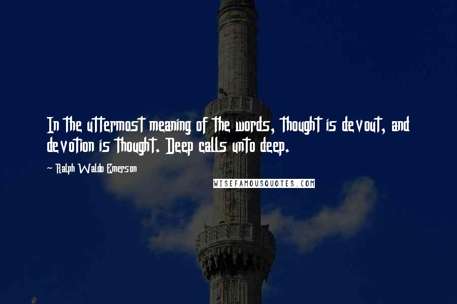 Ralph Waldo Emerson Quotes: In the uttermost meaning of the words, thought is devout, and devotion is thought. Deep calls unto deep.