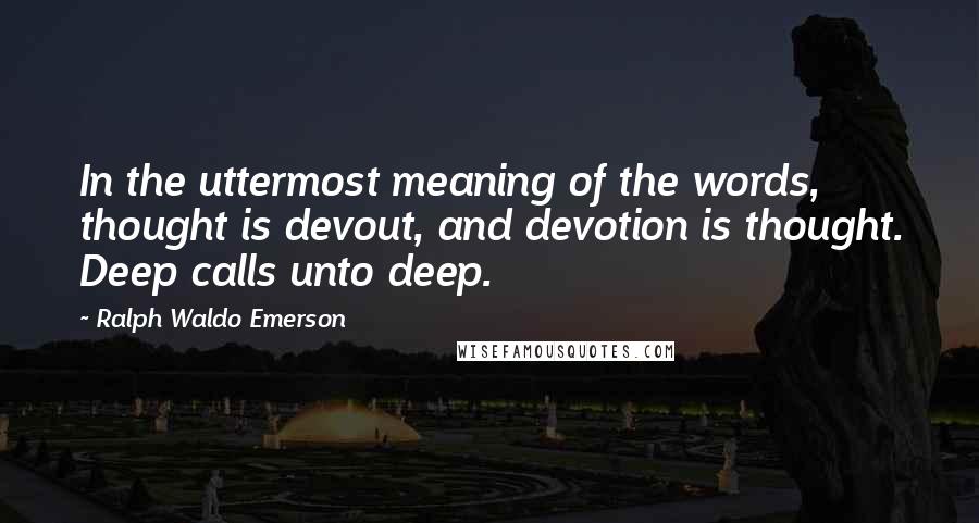 Ralph Waldo Emerson Quotes: In the uttermost meaning of the words, thought is devout, and devotion is thought. Deep calls unto deep.