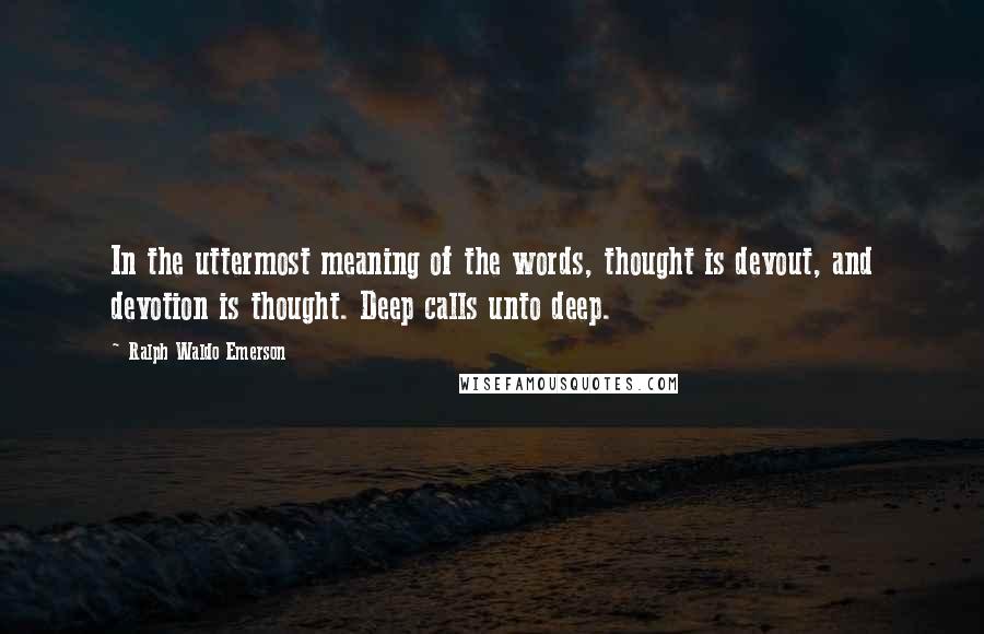 Ralph Waldo Emerson Quotes: In the uttermost meaning of the words, thought is devout, and devotion is thought. Deep calls unto deep.