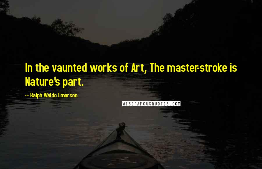 Ralph Waldo Emerson Quotes: In the vaunted works of Art, The master-stroke is Nature's part.