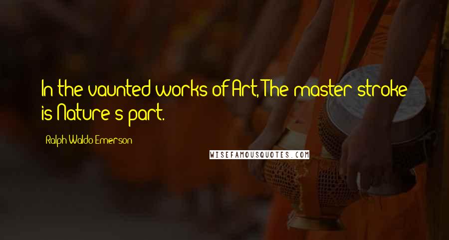 Ralph Waldo Emerson Quotes: In the vaunted works of Art, The master-stroke is Nature's part.