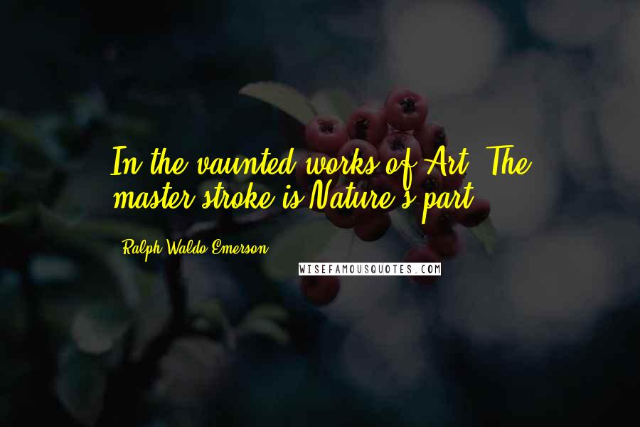 Ralph Waldo Emerson Quotes: In the vaunted works of Art, The master-stroke is Nature's part.