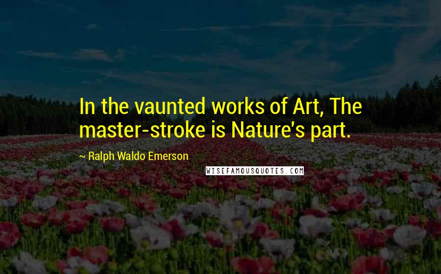 Ralph Waldo Emerson Quotes: In the vaunted works of Art, The master-stroke is Nature's part.