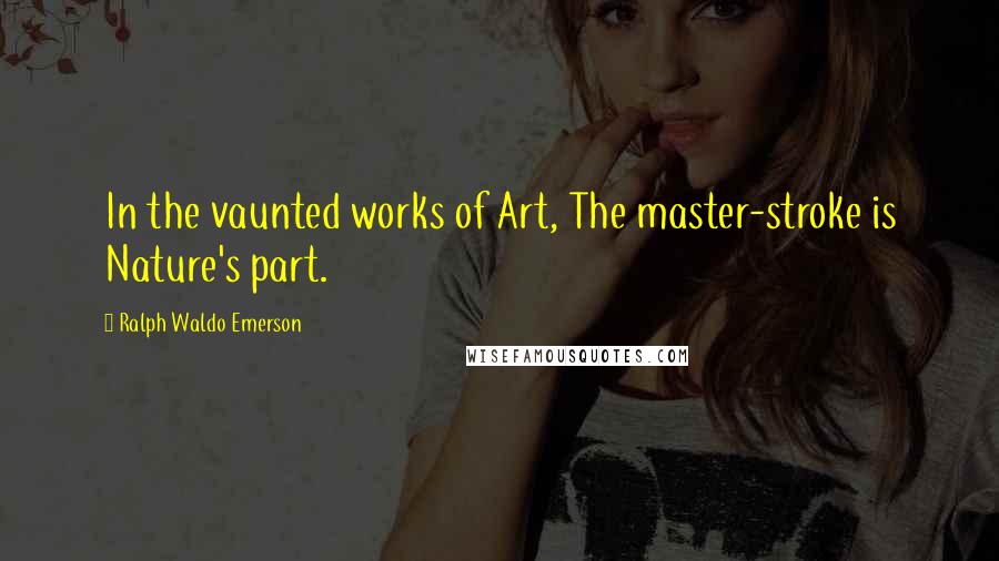 Ralph Waldo Emerson Quotes: In the vaunted works of Art, The master-stroke is Nature's part.