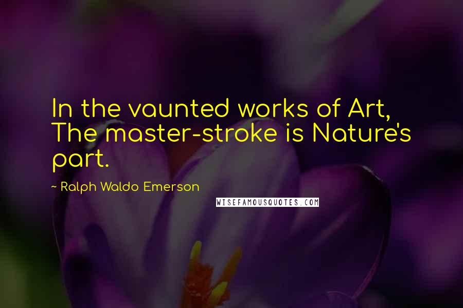 Ralph Waldo Emerson Quotes: In the vaunted works of Art, The master-stroke is Nature's part.