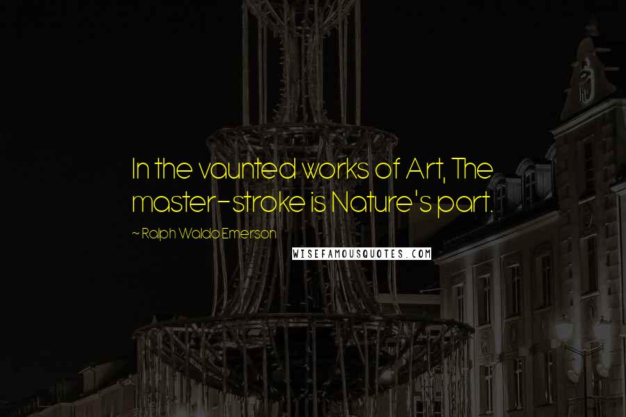 Ralph Waldo Emerson Quotes: In the vaunted works of Art, The master-stroke is Nature's part.