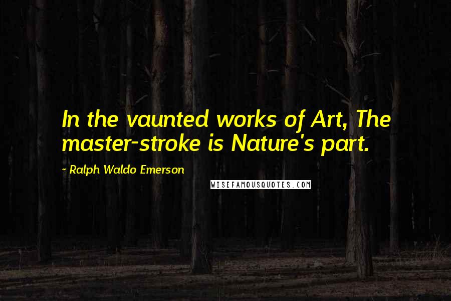 Ralph Waldo Emerson Quotes: In the vaunted works of Art, The master-stroke is Nature's part.