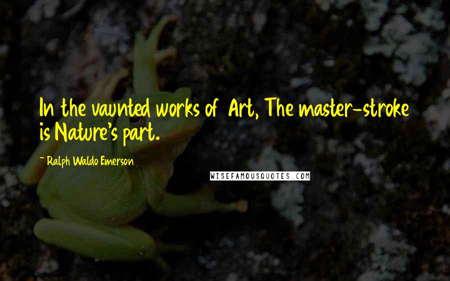 Ralph Waldo Emerson Quotes: In the vaunted works of Art, The master-stroke is Nature's part.