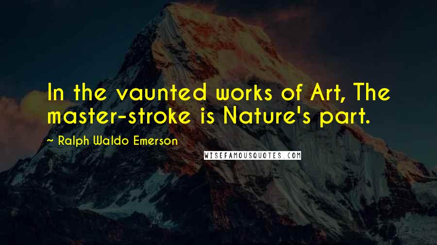 Ralph Waldo Emerson Quotes: In the vaunted works of Art, The master-stroke is Nature's part.