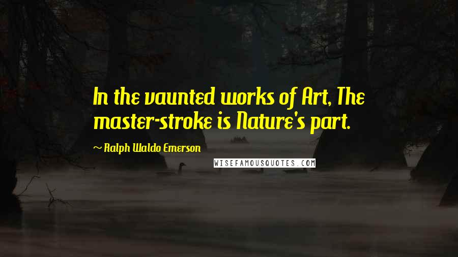 Ralph Waldo Emerson Quotes: In the vaunted works of Art, The master-stroke is Nature's part.