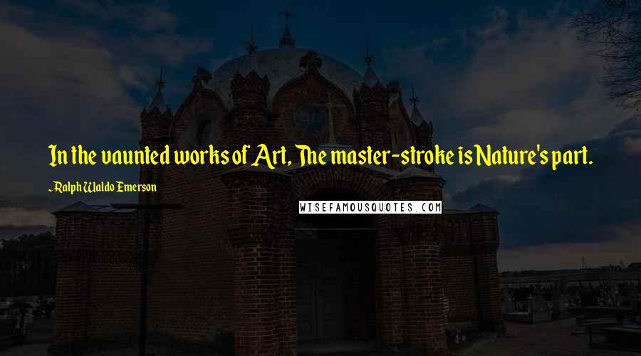 Ralph Waldo Emerson Quotes: In the vaunted works of Art, The master-stroke is Nature's part.