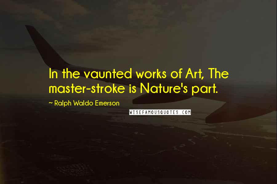 Ralph Waldo Emerson Quotes: In the vaunted works of Art, The master-stroke is Nature's part.