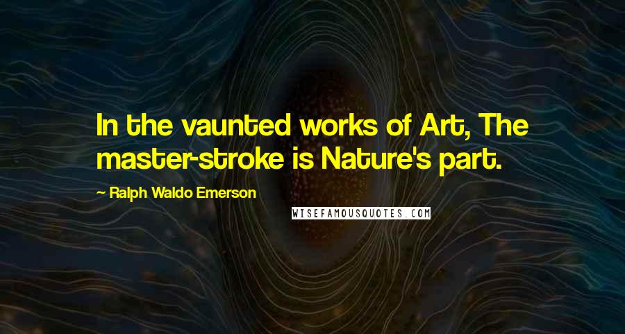 Ralph Waldo Emerson Quotes: In the vaunted works of Art, The master-stroke is Nature's part.