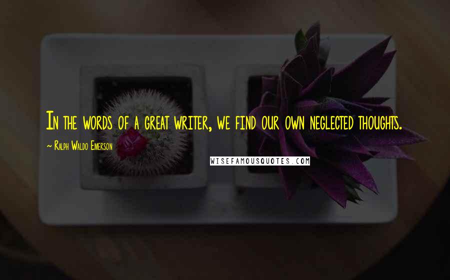 Ralph Waldo Emerson Quotes: In the words of a great writer, we find our own neglected thoughts.