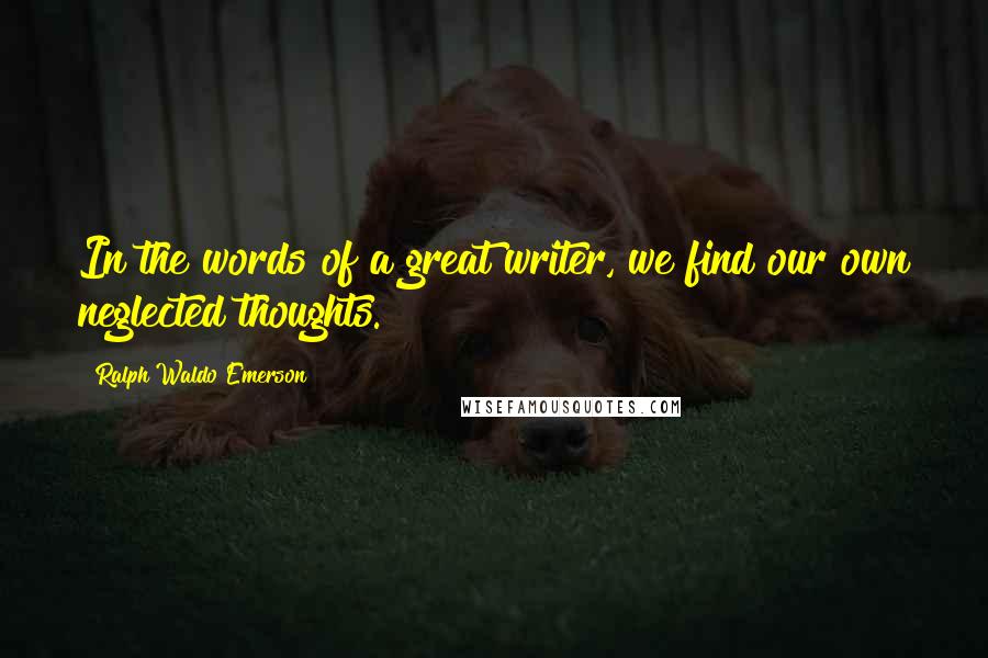 Ralph Waldo Emerson Quotes: In the words of a great writer, we find our own neglected thoughts.