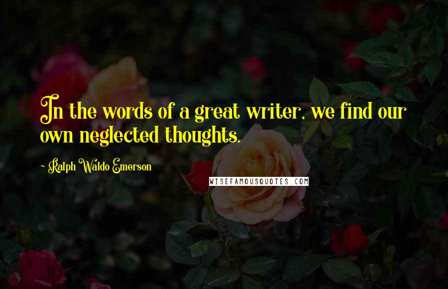 Ralph Waldo Emerson Quotes: In the words of a great writer, we find our own neglected thoughts.