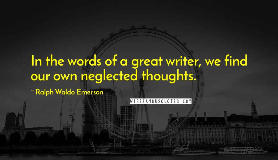 Ralph Waldo Emerson Quotes: In the words of a great writer, we find our own neglected thoughts.