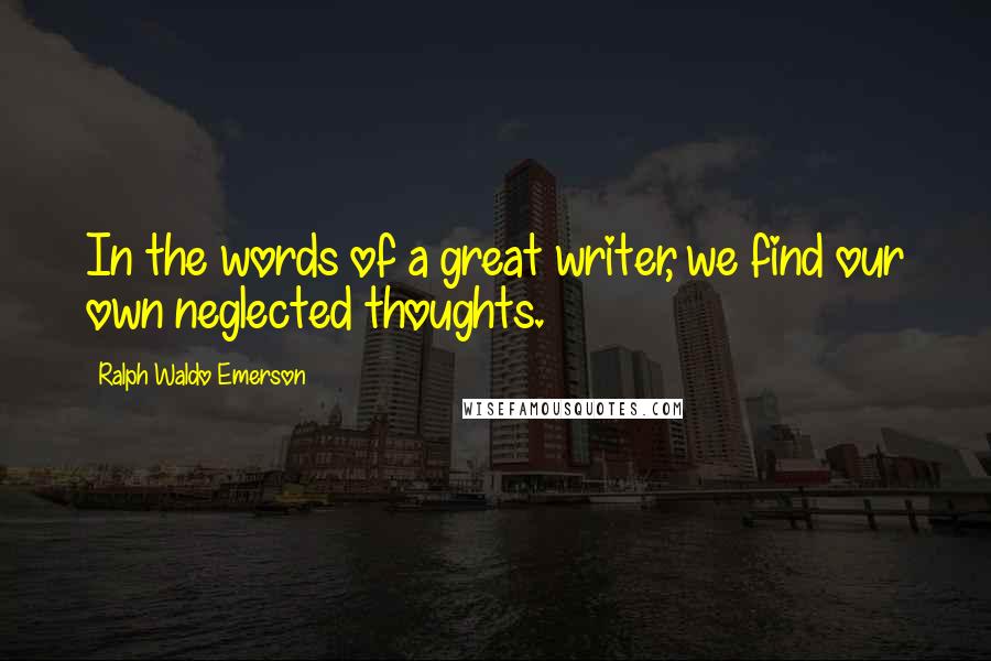 Ralph Waldo Emerson Quotes: In the words of a great writer, we find our own neglected thoughts.