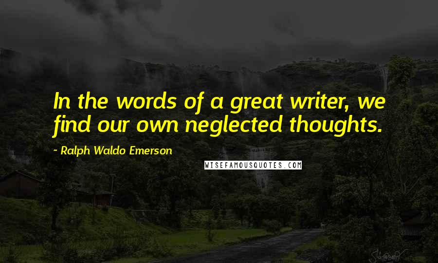 Ralph Waldo Emerson Quotes: In the words of a great writer, we find our own neglected thoughts.