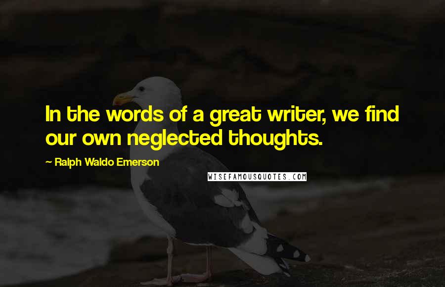 Ralph Waldo Emerson Quotes: In the words of a great writer, we find our own neglected thoughts.