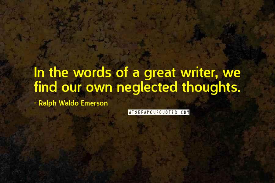 Ralph Waldo Emerson Quotes: In the words of a great writer, we find our own neglected thoughts.