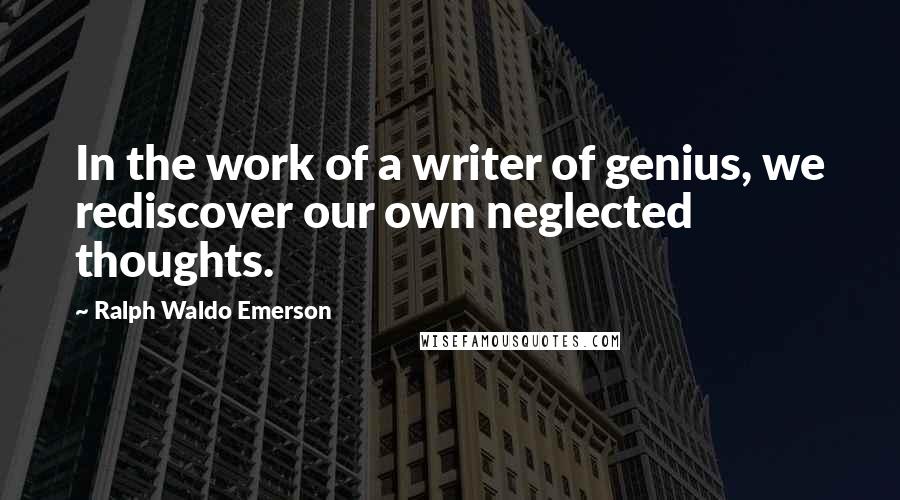 Ralph Waldo Emerson Quotes: In the work of a writer of genius, we rediscover our own neglected thoughts.