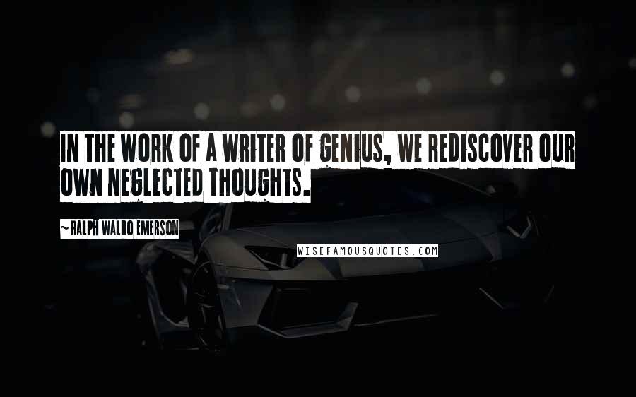 Ralph Waldo Emerson Quotes: In the work of a writer of genius, we rediscover our own neglected thoughts.