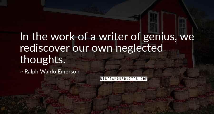 Ralph Waldo Emerson Quotes: In the work of a writer of genius, we rediscover our own neglected thoughts.