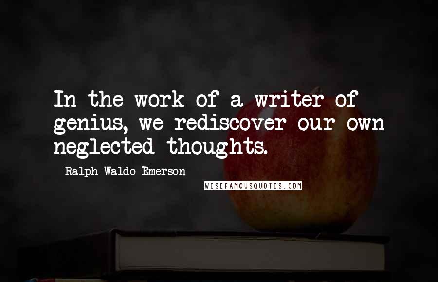 Ralph Waldo Emerson Quotes: In the work of a writer of genius, we rediscover our own neglected thoughts.