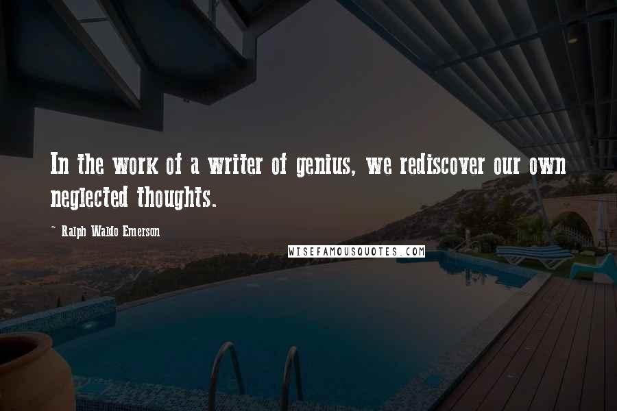 Ralph Waldo Emerson Quotes: In the work of a writer of genius, we rediscover our own neglected thoughts.