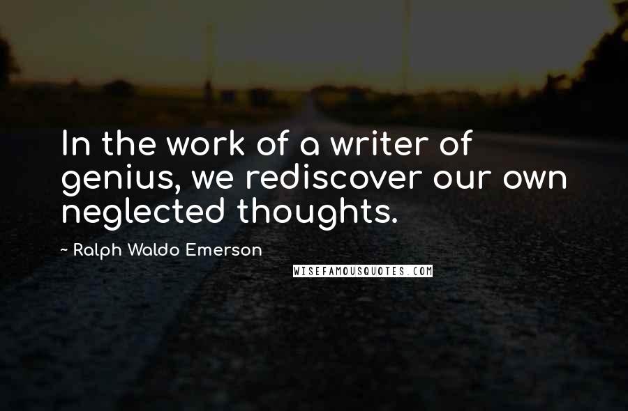 Ralph Waldo Emerson Quotes: In the work of a writer of genius, we rediscover our own neglected thoughts.