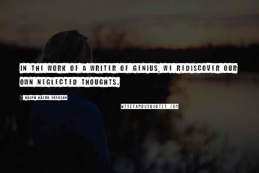 Ralph Waldo Emerson Quotes: In the work of a writer of genius, we rediscover our own neglected thoughts.