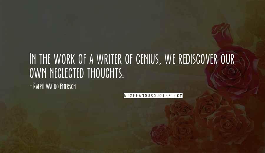 Ralph Waldo Emerson Quotes: In the work of a writer of genius, we rediscover our own neglected thoughts.