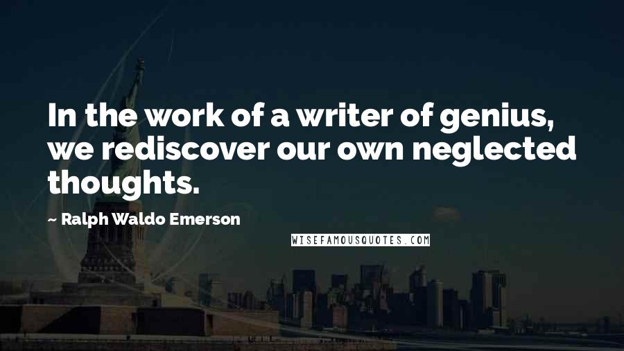 Ralph Waldo Emerson Quotes: In the work of a writer of genius, we rediscover our own neglected thoughts.