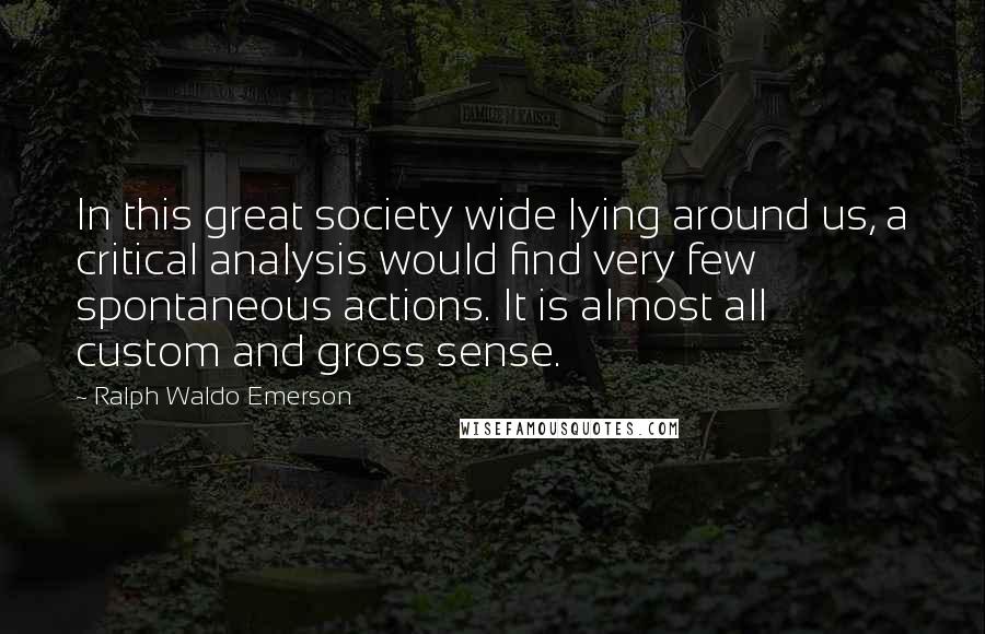 Ralph Waldo Emerson Quotes: In this great society wide lying around us, a critical analysis would find very few spontaneous actions. It is almost all custom and gross sense.