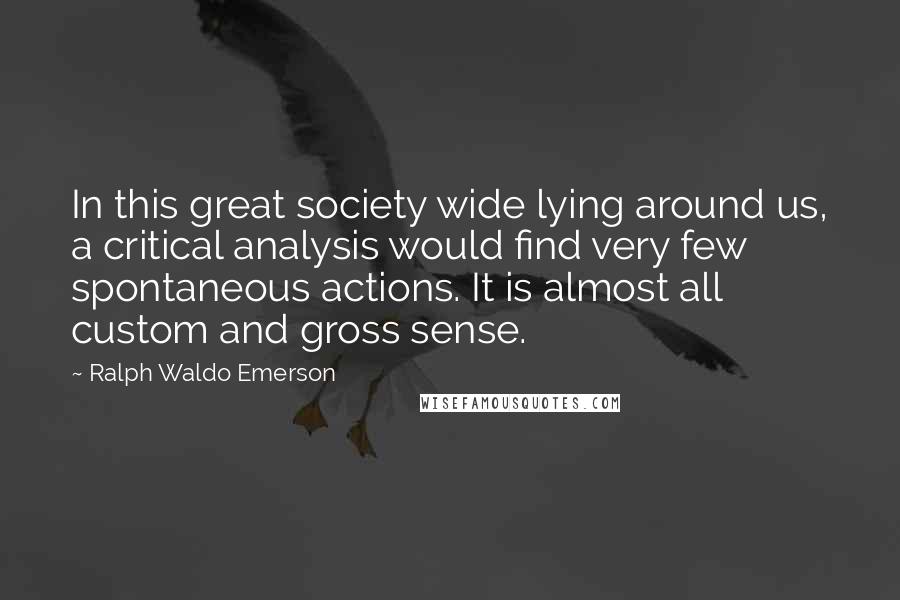 Ralph Waldo Emerson Quotes: In this great society wide lying around us, a critical analysis would find very few spontaneous actions. It is almost all custom and gross sense.