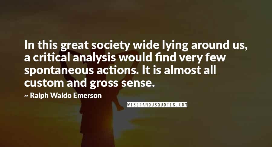 Ralph Waldo Emerson Quotes: In this great society wide lying around us, a critical analysis would find very few spontaneous actions. It is almost all custom and gross sense.