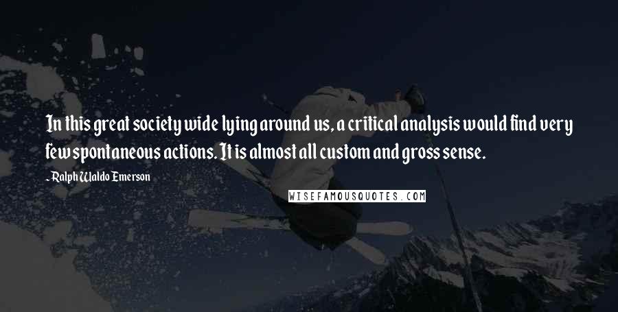 Ralph Waldo Emerson Quotes: In this great society wide lying around us, a critical analysis would find very few spontaneous actions. It is almost all custom and gross sense.