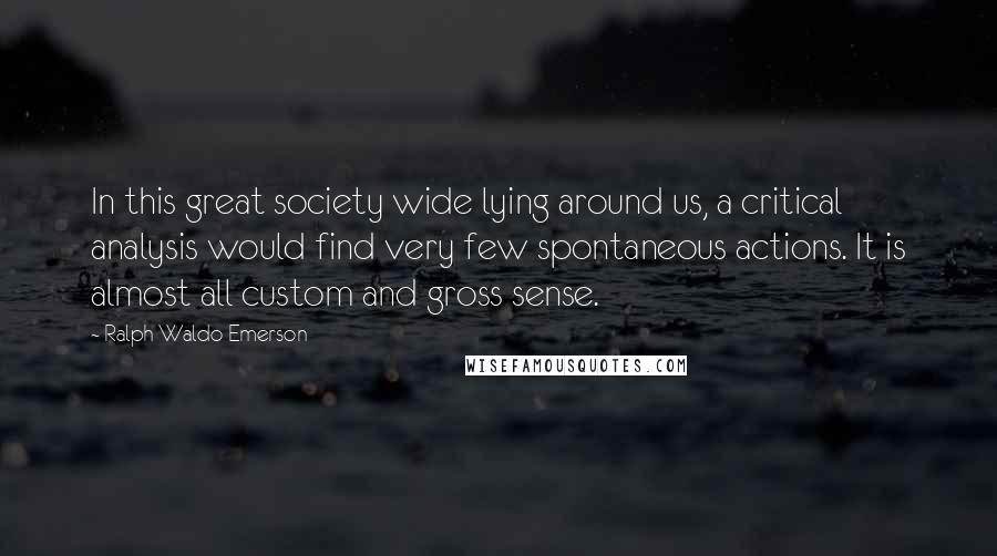 Ralph Waldo Emerson Quotes: In this great society wide lying around us, a critical analysis would find very few spontaneous actions. It is almost all custom and gross sense.