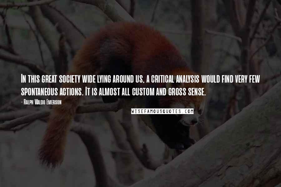 Ralph Waldo Emerson Quotes: In this great society wide lying around us, a critical analysis would find very few spontaneous actions. It is almost all custom and gross sense.
