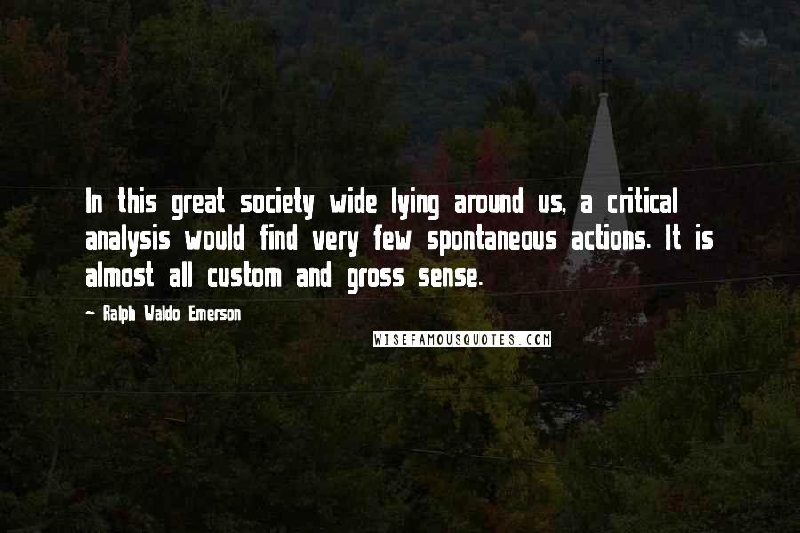 Ralph Waldo Emerson Quotes: In this great society wide lying around us, a critical analysis would find very few spontaneous actions. It is almost all custom and gross sense.