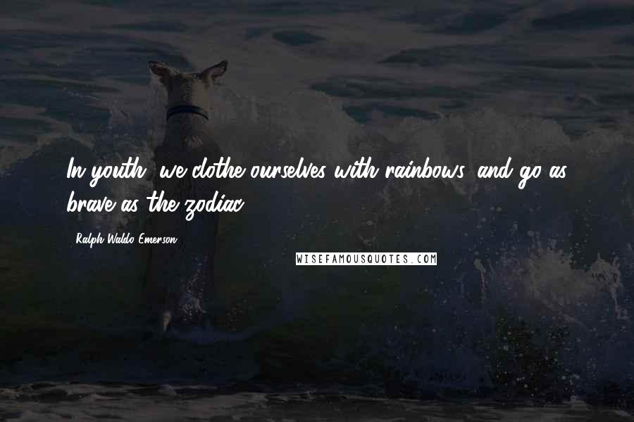 Ralph Waldo Emerson Quotes: In youth, we clothe ourselves with rainbows, and go as brave as the zodiac.