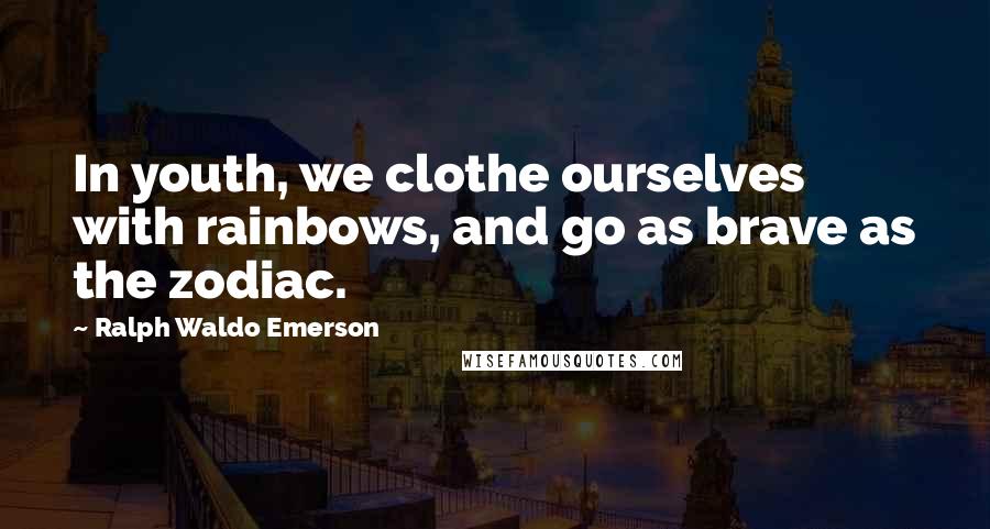 Ralph Waldo Emerson Quotes: In youth, we clothe ourselves with rainbows, and go as brave as the zodiac.