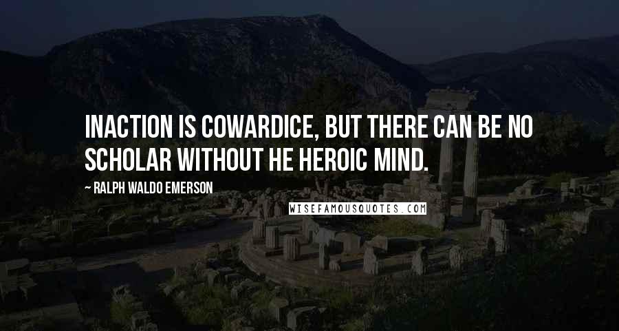 Ralph Waldo Emerson Quotes: Inaction is cowardice, but there can be no scholar without he heroic mind.