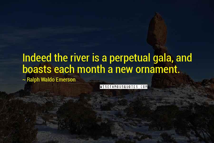 Ralph Waldo Emerson Quotes: Indeed the river is a perpetual gala, and boasts each month a new ornament.