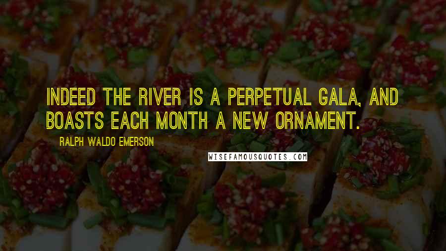 Ralph Waldo Emerson Quotes: Indeed the river is a perpetual gala, and boasts each month a new ornament.