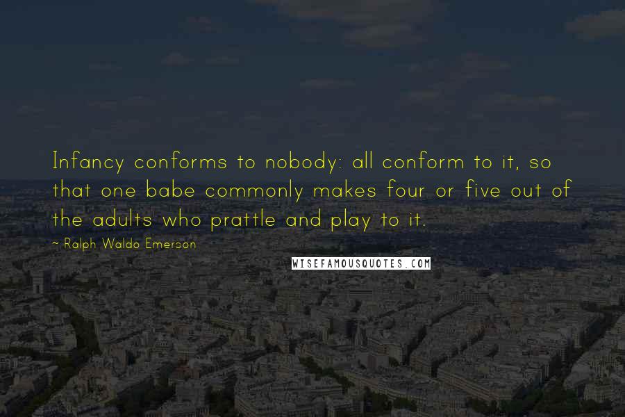 Ralph Waldo Emerson Quotes: Infancy conforms to nobody: all conform to it, so that one babe commonly makes four or five out of the adults who prattle and play to it.