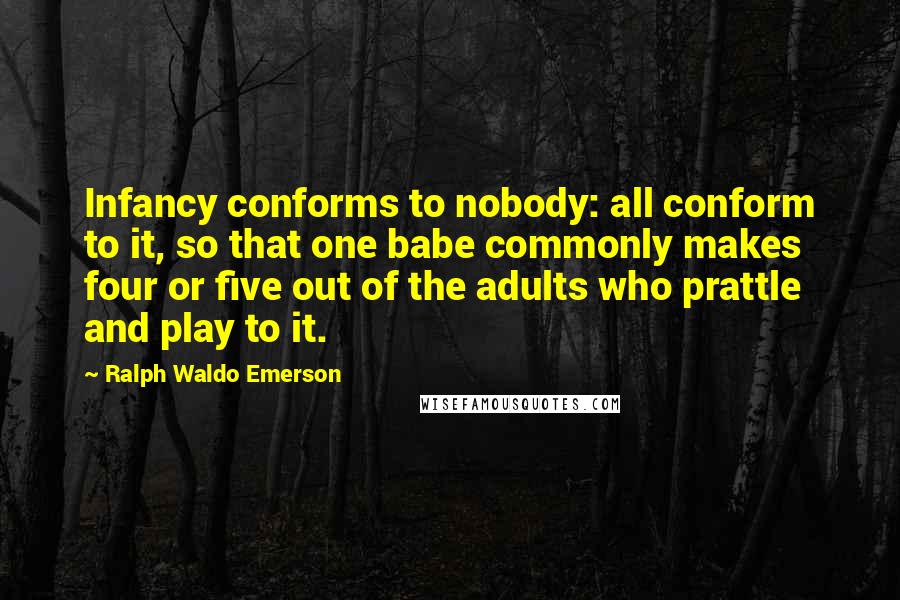 Ralph Waldo Emerson Quotes: Infancy conforms to nobody: all conform to it, so that one babe commonly makes four or five out of the adults who prattle and play to it.