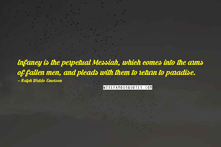 Ralph Waldo Emerson Quotes: Infancy is the perpetual Messiah, which comes into the arms of fallen men, and pleads with them to return to paradise.