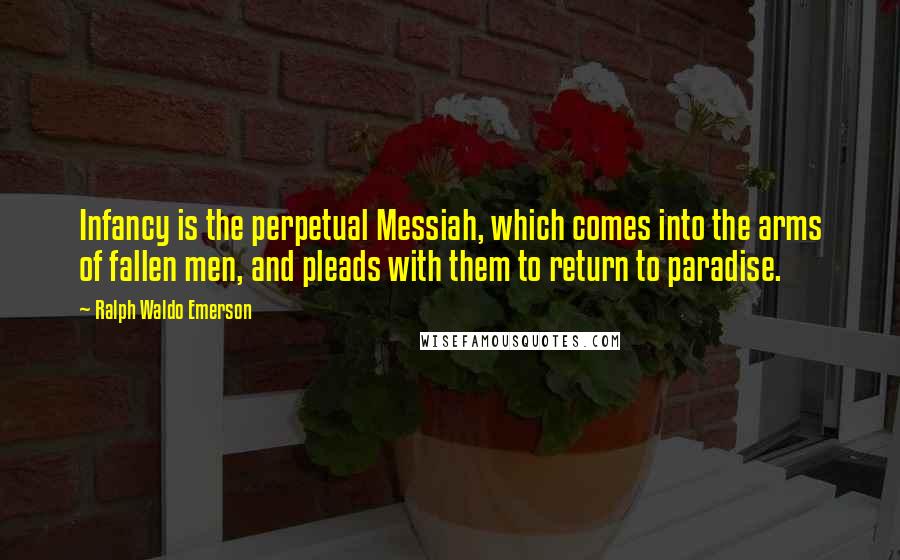 Ralph Waldo Emerson Quotes: Infancy is the perpetual Messiah, which comes into the arms of fallen men, and pleads with them to return to paradise.